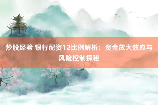炒股经验 银行配资12比例解析：资金放大效应与风险控制探秘