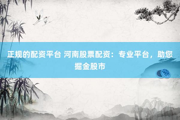 正规的配资平台 河南股票配资：专业平台，助您掘金股市