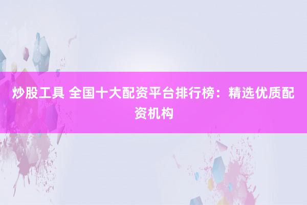 炒股工具 全国十大配资平台排行榜：精选优质配资机构