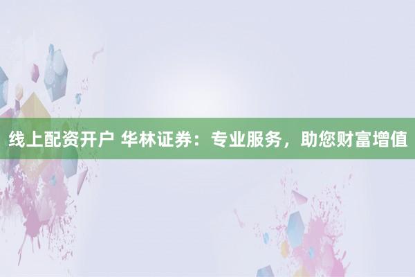 线上配资开户 华林证券：专业服务，助您财富增值