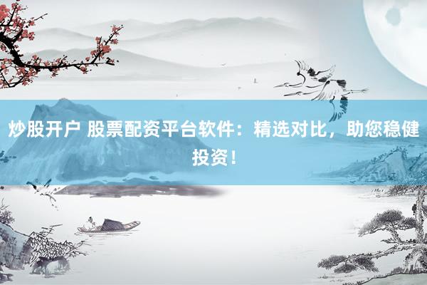 炒股开户 股票配资平台软件：精选对比，助您稳健投资！