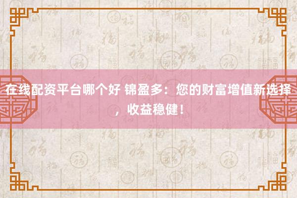 在线配资平台哪个好 锦盈多：您的财富增值新选择，收益稳健！