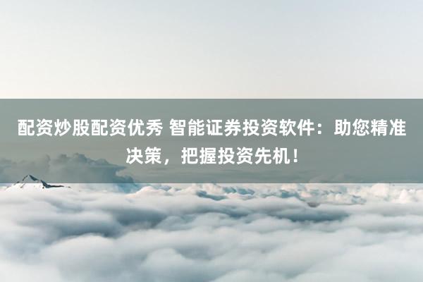 配资炒股配资优秀 智能证券投资软件：助您精准决策，把握投资先机！