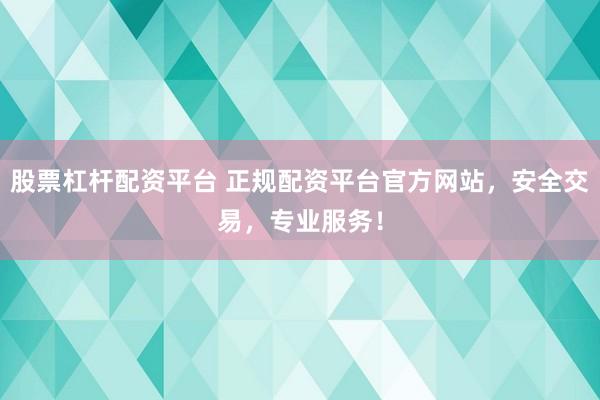 股票杠杆配资平台 正规配资平台官方网站，安全交易，专业服务！
