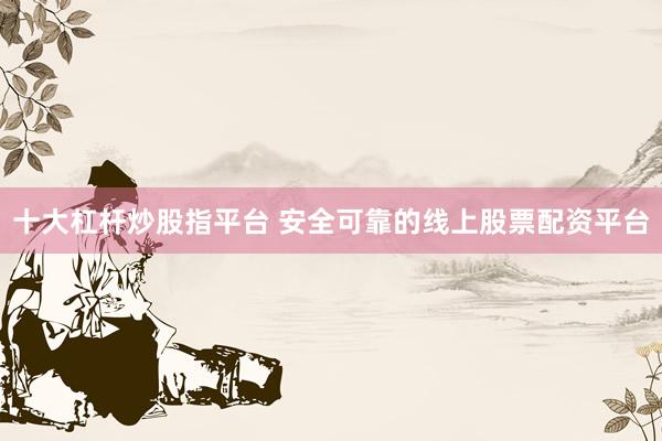 十大杠杆炒股指平台 安全可靠的线上股票配资平台