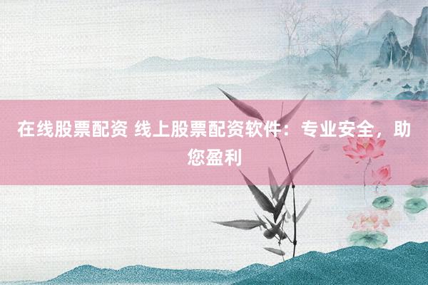 在线股票配资 线上股票配资软件：专业安全，助您盈利