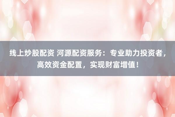线上炒股配资 河源配资服务：专业助力投资者，高效资金配置，实现财富增值！