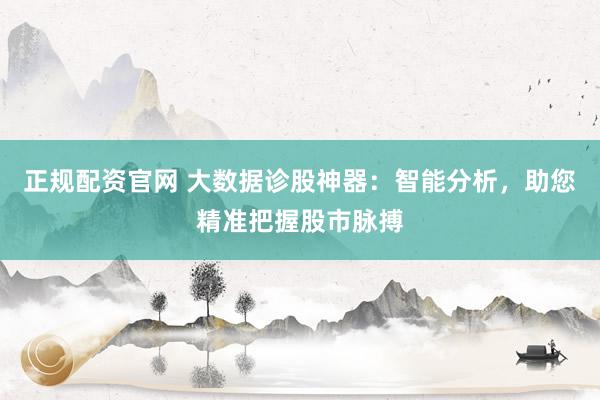 正规配资官网 大数据诊股神器：智能分析，助您精准把握股市脉搏