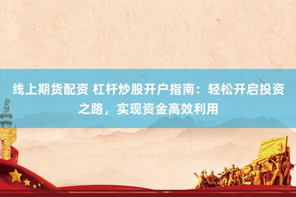 线上期货配资 杠杆炒股开户指南：轻松开启投资之路，实现资金高效利用
