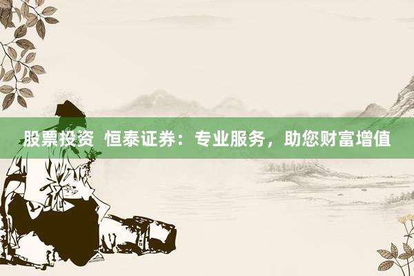 股票投资  恒泰证券：专业服务，助您财富增值