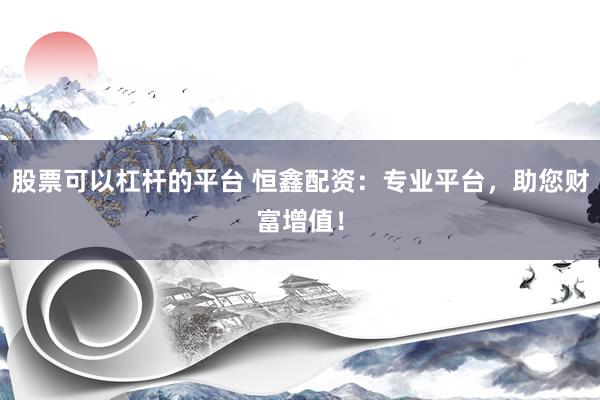 股票可以杠杆的平台 恒鑫配资：专业平台，助您财富增值！