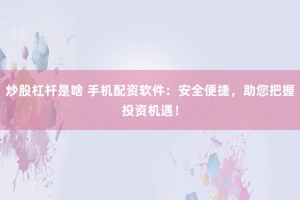炒股杠杆是啥 手机配资软件：安全便捷，助您把握投资机遇！
