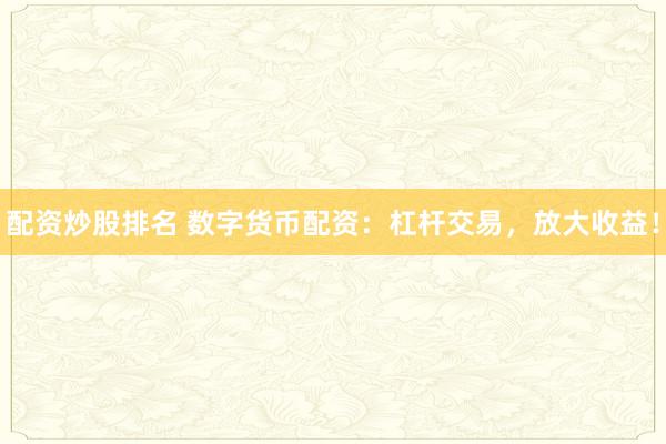 配资炒股排名 数字货币配资：杠杆交易，放大收益！