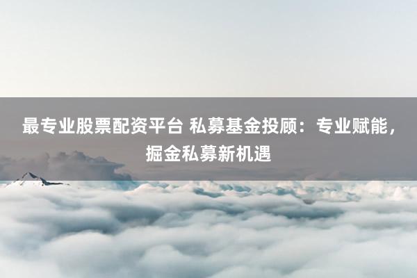 最专业股票配资平台 私募基金投顾：专业赋能，掘金私募新机遇