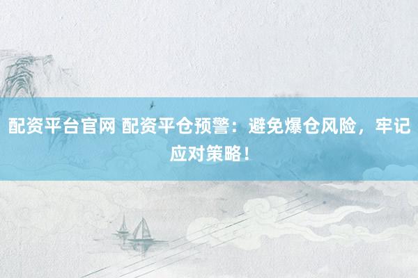 配资平台官网 配资平仓预警：避免爆仓风险，牢记应对策略！