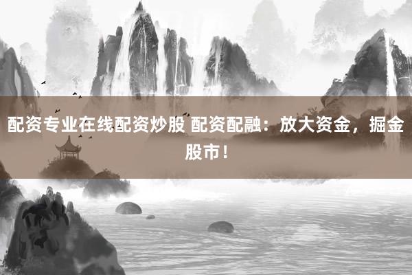 配资专业在线配资炒股 配资配融：放大资金，掘金股市！