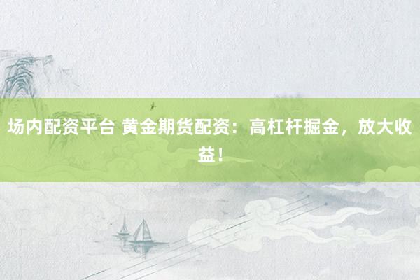 场内配资平台 黄金期货配资：高杠杆掘金，放大收益！