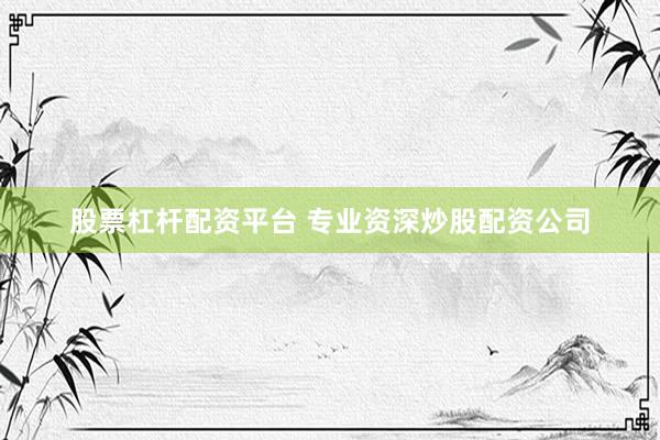 股票杠杆配资平台 专业资深炒股配资公司