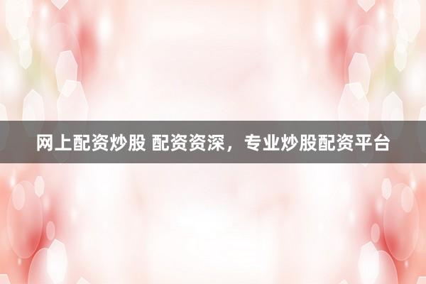 网上配资炒股 配资资深，专业炒股配资平台