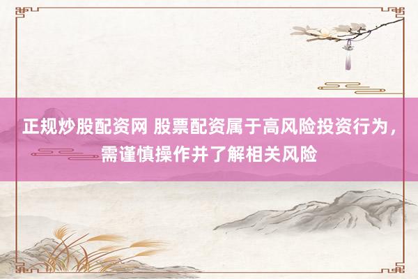 正规炒股配资网 股票配资属于高风险投资行为，需谨慎操作并了解相关风险