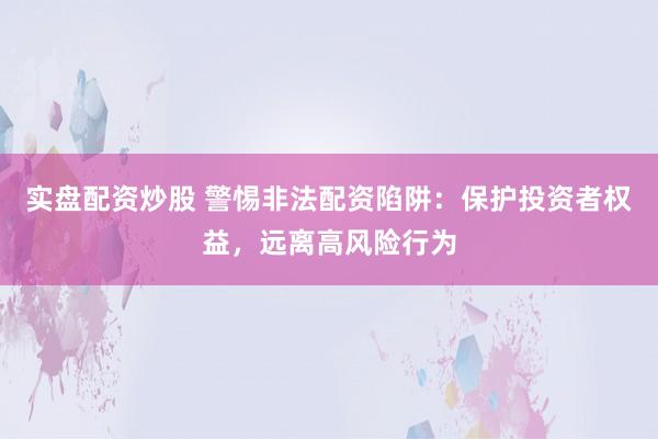 实盘配资炒股 警惕非法配资陷阱：保护投资者权益，远离高风险行为