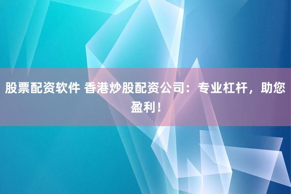 股票配资软件 香港炒股配资公司：专业杠杆，助您盈利！