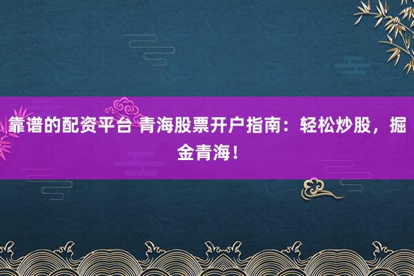 靠谱的配资平台 青海股票开户指南：轻松炒股，掘金青海！