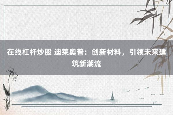 在线杠杆炒股 迪莱奥普：创新材料，引领未来建筑新潮流