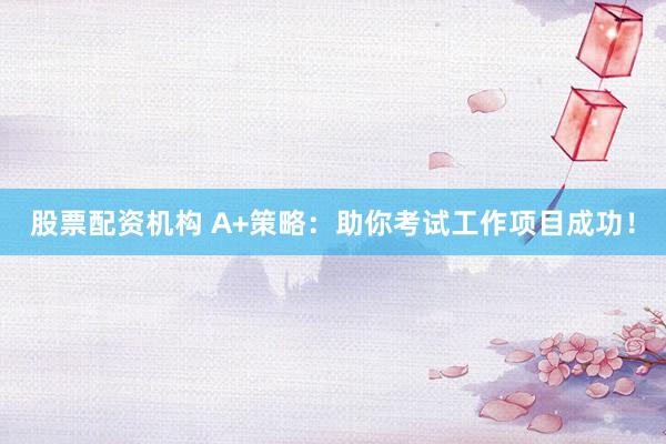 股票配资机构 A+策略：助你考试工作项目成功！