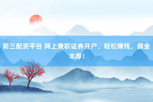 前三配资平台 网上兼职证券开户，轻松赚钱，佣金丰厚！