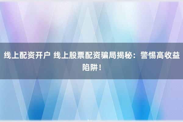 线上配资开户 线上股票配资骗局揭秘：警惕高收益陷阱！
