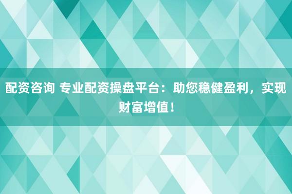 配资咨询 专业配资操盘平台：助您稳健盈利，实现财富增值！