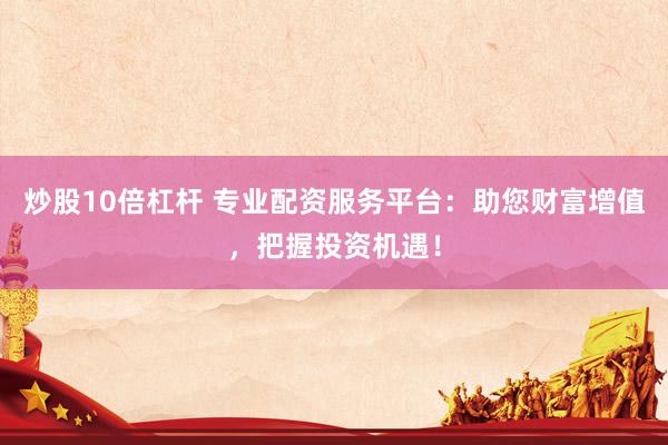 炒股10倍杠杆 专业配资服务平台：助您财富增值，把握投资机遇！