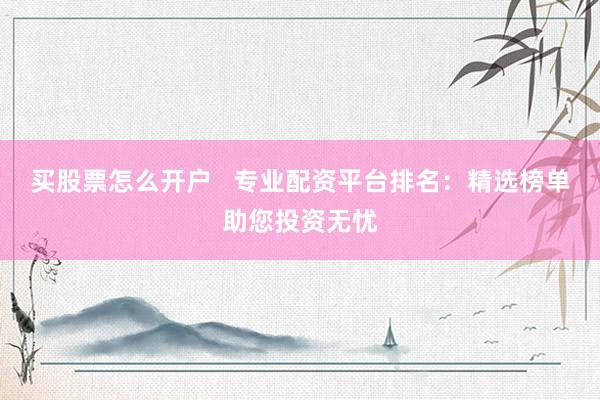 买股票怎么开户   专业配资平台排名：精选榜单助您投资无忧
