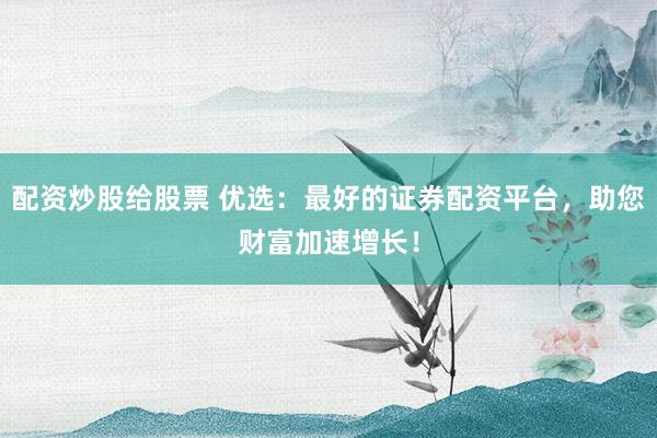 配资炒股给股票 优选：最好的证券配资平台，助您财富加速增长！