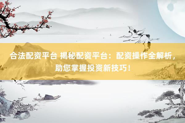 合法配资平台 揭秘配资平台：配资操作全解析，助您掌握投资新技巧！