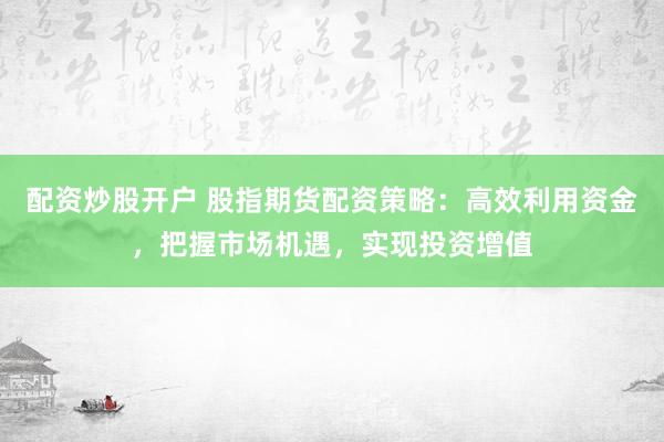 配资炒股开户 股指期货配资策略：高效利用资金，把握市场机遇，实现投资增值