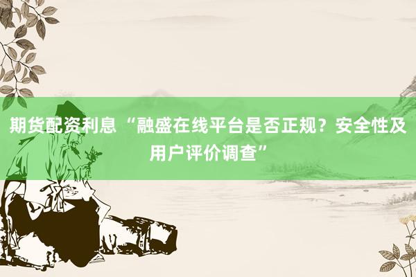 期货配资利息 “融盛在线平台是否正规?安全性及用户评价调查”