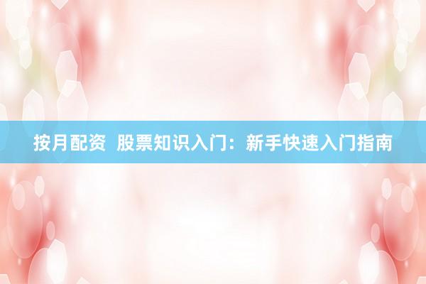 按月配资  股票知识入门：新手快速入门指南