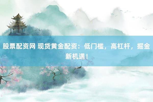 股票配资网 现货黄金配资：低门槛，高杠杆，掘金新机遇！