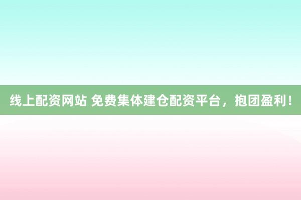 线上配资网站 免费集体建仓配资平台，抱团盈利！