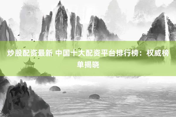 炒股配资最新 中国十大配资平台排行榜：权威榜单揭晓
