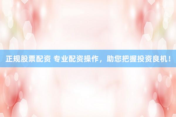 正规股票配资 专业配资操作，助您把握投资良机！