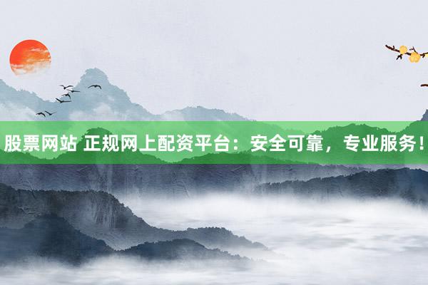 股票网站 正规网上配资平台：安全可靠，专业服务！