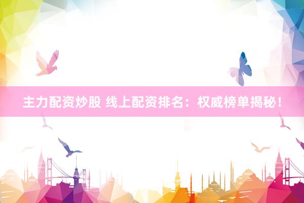 主力配资炒股 线上配资排名：权威榜单揭秘！