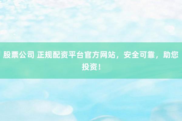 股票公司 正规配资平台官方网站，安全可靠，助您投资！