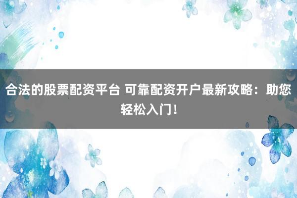 合法的股票配资平台 可靠配资开户最新攻略：助您轻松入门！