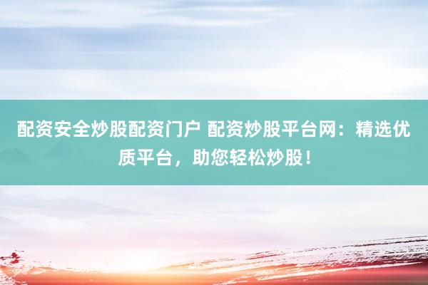 配资安全炒股配资门户 配资炒股平台网：精选优质平台，助您轻松炒股！