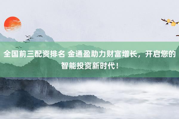 全国前三配资排名 金通盈助力财富增长，开启您的智能投资新时代！