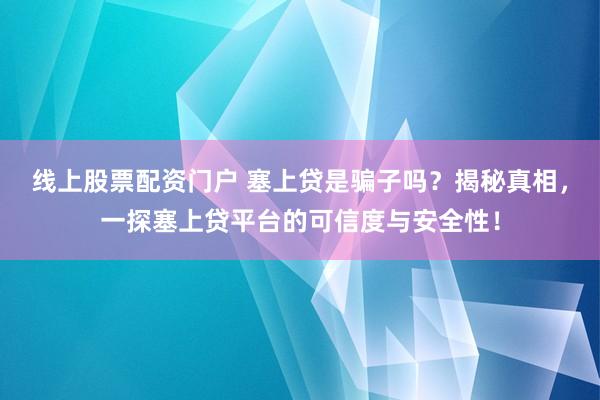 线上股票配资门户 塞上贷是骗子吗?揭秘真相,一探塞上贷平台的可信度与安全性!